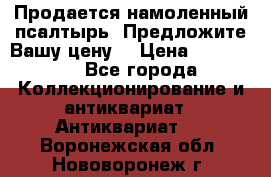 Продается намоленный псалтырь. Предложите Вашу цену! › Цена ­ 600 000 - Все города Коллекционирование и антиквариат » Антиквариат   . Воронежская обл.,Нововоронеж г.